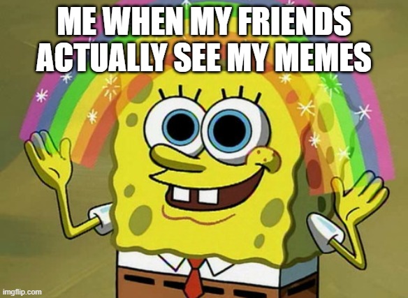 Imagination Spongebob Meme | ME WHEN MY FRIENDS ACTUALLY SEE MY MEMES | image tagged in memes,imagination spongebob | made w/ Imgflip meme maker