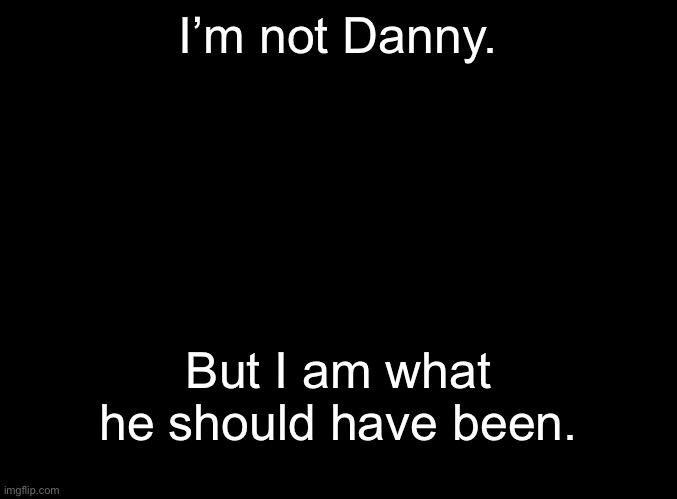Mod note: WE KNOW | I’m not Danny. But I am what he should have been. | image tagged in blank black | made w/ Imgflip meme maker