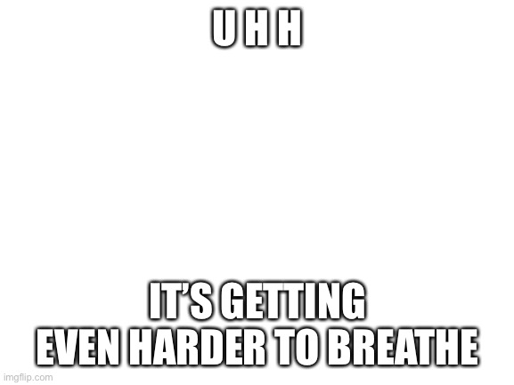 I have no idea what is going onnn | U H H; IT’S GETTING EVEN HARDER TO BREATHE | image tagged in blank white template | made w/ Imgflip meme maker