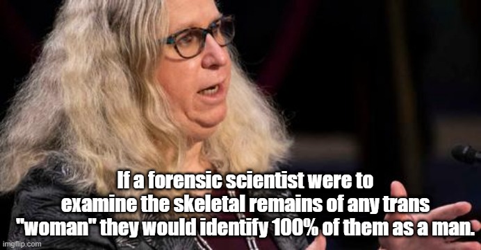 forensics 100% sure | If a forensic scientist were to examine the skeletal remains of any trans "woman" they would identify 100% of them as a man. | made w/ Imgflip meme maker