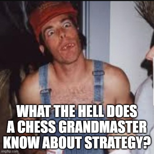 Hick | WHAT THE HELL DOES A CHESS GRANDMASTER KNOW ABOUT STRATEGY? | image tagged in hick | made w/ Imgflip meme maker
