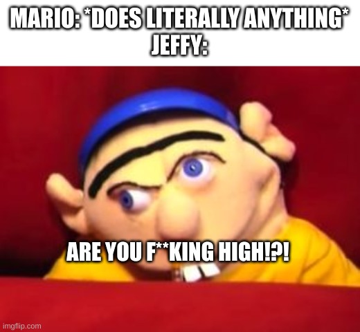Jeffy | MARIO: *DOES LITERALLY ANYTHING*
JEFFY:; ARE YOU F**KING HIGH!?! | image tagged in jeffy,mario | made w/ Imgflip meme maker