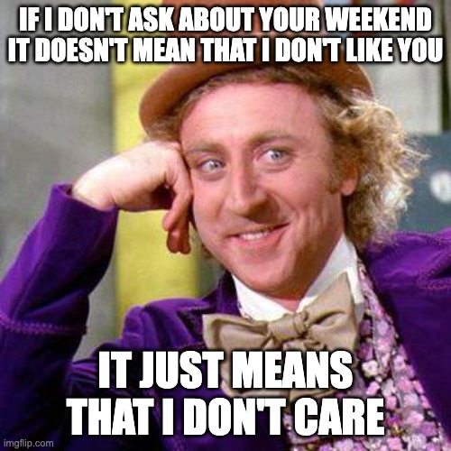 I don't care about your weekend | IF I DON'T ASK ABOUT YOUR WEEKEND IT DOESN'T MEAN THAT I DON'T LIKE YOU; IT JUST MEANS THAT I DON'T CARE | image tagged in willy wonka blank,willy wonka,weekend,caring,friendship | made w/ Imgflip meme maker