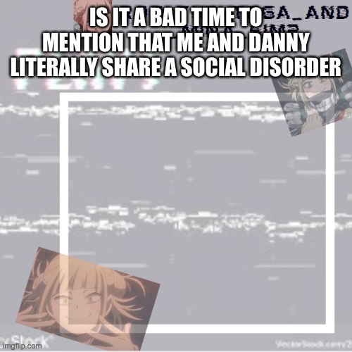 IS IT A BAD TIME TO MENTION THAT ME AND DANNY LITERALLY SHARE A SOCIAL DISORDER | image tagged in robs temp forgor who made it but ty | made w/ Imgflip meme maker