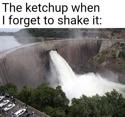 The ketchup when I forget to shake it: | image tagged in memes | made w/ Imgflip meme maker