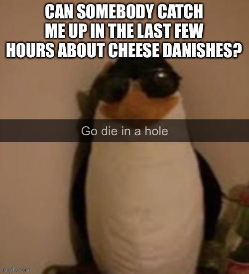 Go die in a hole | CAN SOMEBODY CATCH ME UP IN THE LAST FEW HOURS ABOUT CHEESE DANISHES? | image tagged in ded | made w/ Imgflip meme maker