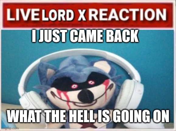 Live Lord X Reaction | I JUST CAME BACK; WHAT THE HELL IS GOING ON | image tagged in live lord x reaction | made w/ Imgflip meme maker