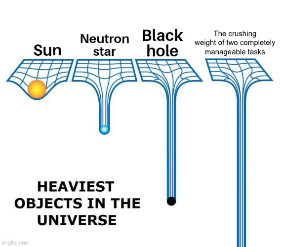 Anyone else relate? | The crushing weight of two completely manageable tasks | image tagged in heaviest objects in the universe | made w/ Imgflip meme maker