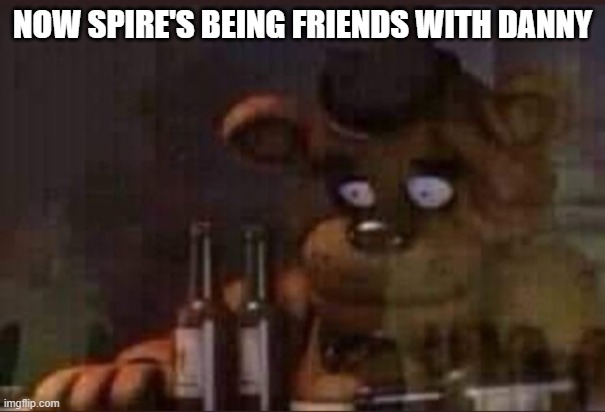 No title here | NOW SPIRE'S BEING FRIENDS WITH DANNY | image tagged in depressed freddy | made w/ Imgflip meme maker