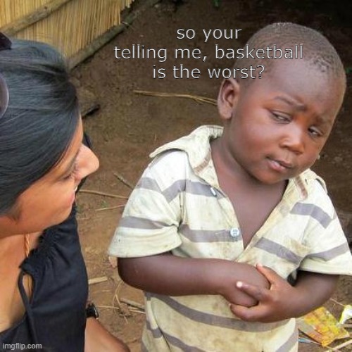 idk about sports but i like basketball :) | so your telling me, basketball is the worst? | image tagged in memes,third world skeptical kid | made w/ Imgflip meme maker