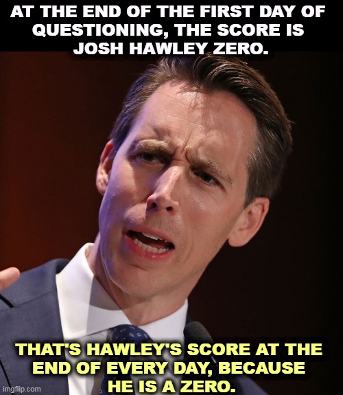A Zero on legs. | AT THE END OF THE FIRST DAY OF 
QUESTIONING, THE SCORE IS 
JOSH HAWLEY ZERO. THAT'S HAWLEY'S SCORE AT THE 

END OF EVERY DAY, BECAUSE 
HE IS A ZERO. | image tagged in josh,zero,everyday | made w/ Imgflip meme maker