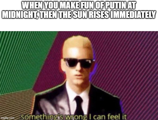 something is very wrong | WHEN YOU MAKE FUN OF PUTIN AT MIDNIGHT, THEN THE SUN RISES IMMEDIATELY | image tagged in something's wrong i can feel it | made w/ Imgflip meme maker