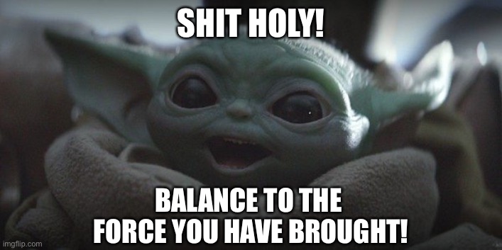 Grogu Cursing |  SHIT HOLY! BALANCE TO THE 
FORCE YOU HAVE BROUGHT! | image tagged in baby yoda smiling,the force,grogu,balance,funny memes,star wars | made w/ Imgflip meme maker
