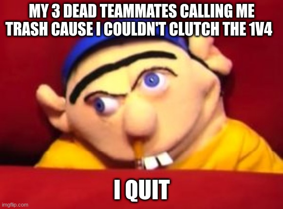 this is why i quit fortnite | MY 3 DEAD TEAMMATES CALLING ME TRASH CAUSE I COULDN'T CLUTCH THE 1V4; I QUIT | image tagged in jeffy,fortnite,gay,funny,upvote,i quit | made w/ Imgflip meme maker