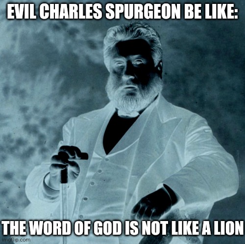 Evil Charles Spurgeon Be Like | EVIL CHARLES SPURGEON BE LIKE:; THE WORD OF GOD IS NOT LIKE A LION | image tagged in theology,memes | made w/ Imgflip meme maker