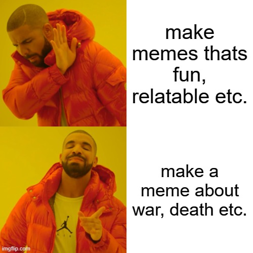 just made it repost so i can post it :/ but like what is wrong with this - | make memes thats fun, relatable etc. make a meme about war, death etc. | image tagged in memes,drake hotline bling | made w/ Imgflip meme maker