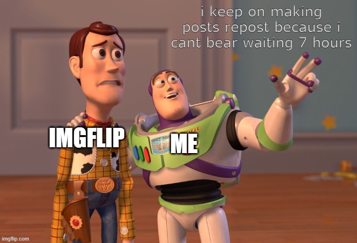 Im not lying tho- | i keep on making posts repost because i cant bear waiting 7 hours; IMGFLIP; ME | image tagged in memes,x x everywhere | made w/ Imgflip meme maker