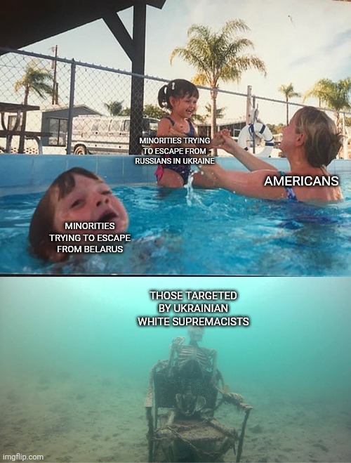 The bigger picture | MINORITIES TRYING TO ESCAPE FROM RUSSIANS IN UKRAINE; AMERICANS; MINORITIES TRYING TO ESCAPE
FROM BELARUS; THOSE TARGETED BY UKRAINIAN WHITE SUPREMACISTS | image tagged in mother ignoring kid drowning in a pool,black lives matter | made w/ Imgflip meme maker