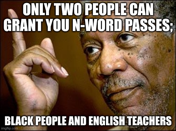 This Morgan Freeman | ONLY TWO PEOPLE CAN GRANT YOU N-WORD PASSES;; BLACK PEOPLE AND ENGLISH TEACHERS | image tagged in this morgan freeman,dark | made w/ Imgflip meme maker