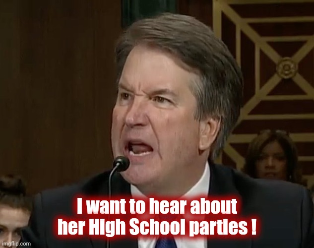 Raging Kavanaugh | I want to hear about her High School parties ! | image tagged in raging kavanaugh | made w/ Imgflip meme maker