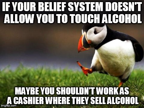 Unpopular Opinion Puffin | IF YOUR BELIEF SYSTEM DOESN'T ALLOW YOU TO TOUCH ALCOHOL MAYBE YOU SHOULDN'T WORK AS A CASHIER WHERE THEY SELL ALCOHOL | image tagged in memes,unpopular opinion puffin,AdviceAnimals | made w/ Imgflip meme maker