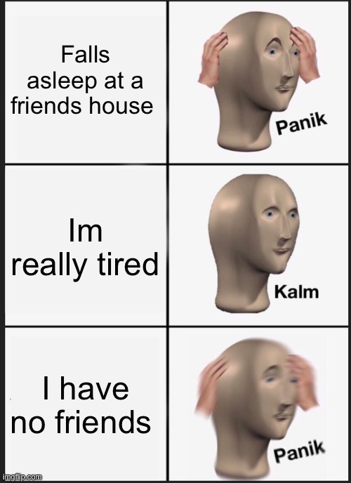 Panik Kalm Panik Meme | Falls asleep at a friends house; Im really tired; I have no friends | image tagged in memes,panik kalm panik | made w/ Imgflip meme maker