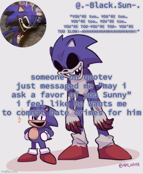 also no one ever calls me sunny lmao | someone on quotev just messaged me "may i ask a favor of you Sunny"
i feel like he wants me to commit hate crimes for him | image tagged in -black sun- temp | made w/ Imgflip meme maker