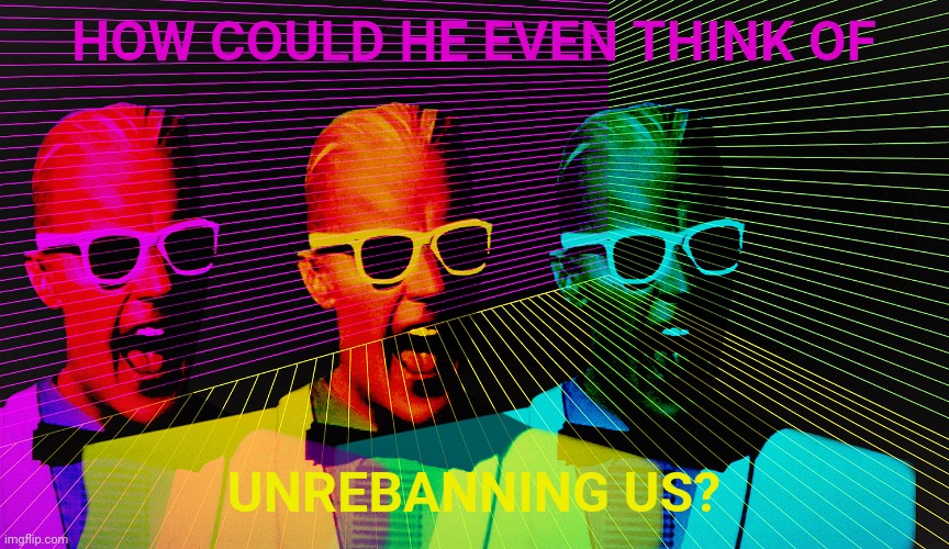 Max Headroom | HOW COULD HE EVEN THINK OF UNREBANNING US? | image tagged in max headroom | made w/ Imgflip meme maker