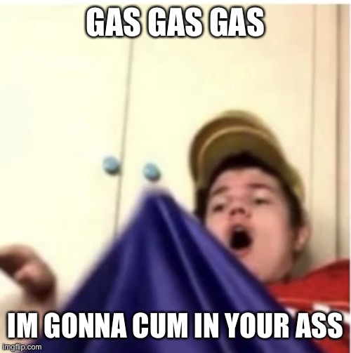  GAS GAS GAS; IM GONNA CUM IN YOUR ASS | image tagged in alfaoxtrot mega boner | made w/ Imgflip meme maker