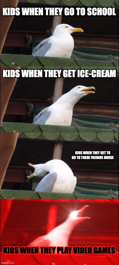 kids | KIDS WHEN THEY GO TO SCHOOL; KIDS WHEN THEY GET ICE-CREAM; KIDS WHEN THEY GET TO GO TO THERE FREINDS HOUSE; KIDS WHEN THEY PLAY VIDEO GAMES | image tagged in memes,inhaling seagull | made w/ Imgflip meme maker
