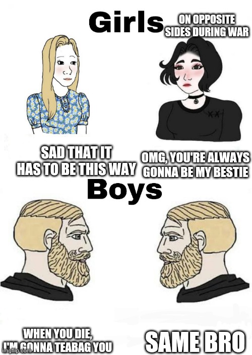 Girls vs Boys | ON OPPOSITE SIDES DURING WAR; OMG, YOU'RE ALWAYS GONNA BE MY BESTIE; SAD THAT IT HAS TO BE THIS WAY; SAME BRO; WHEN YOU DIE, I'M GONNA TEABAG YOU | image tagged in girls vs boys | made w/ Imgflip meme maker
