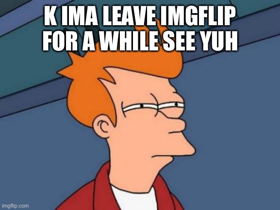 too many toxic users | K IMA LEAVE IMGFLIP FOR A WHILE SEE YUH | image tagged in memes,futurama fry | made w/ Imgflip meme maker