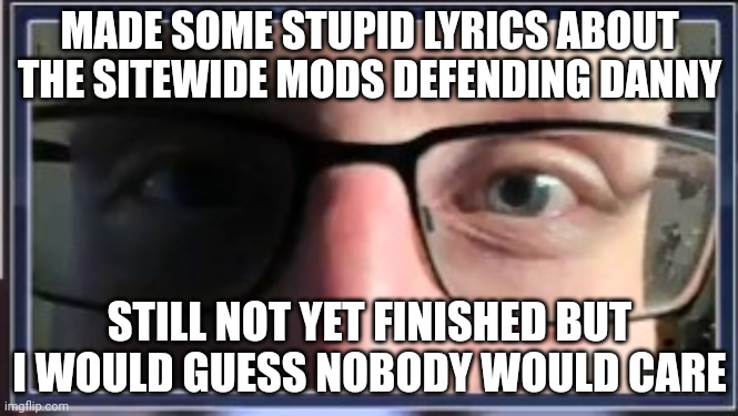 stare | MADE SOME STUPID LYRICS ABOUT THE SITEWIDE MODS DEFENDING DANNY; STILL NOT YET FINISHED BUT I WOULD GUESS NOBODY WOULD CARE | image tagged in stare | made w/ Imgflip meme maker