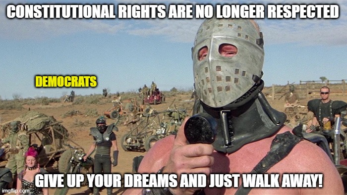 If Democrats could, they would | CONSTITUTIONAL RIGHTS ARE NO LONGER RESPECTED; DEMOCRATS; GIVE UP YOUR DREAMS AND JUST WALK AWAY! | image tagged in democrats,liberals,woke,joe biden,media bias,dimwits | made w/ Imgflip meme maker