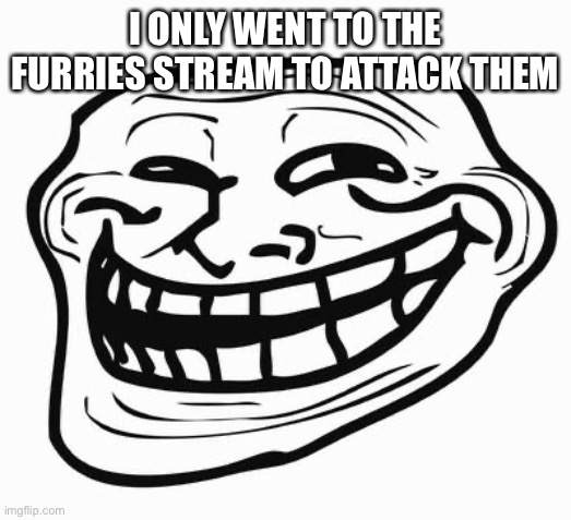 Trollface | I ONLY WENT TO THE FURRIES STREAM TO ATTACK THEM | image tagged in trollface | made w/ Imgflip meme maker