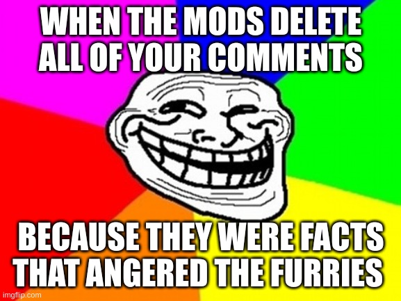 get rekt |  WHEN THE MODS DELETE ALL OF YOUR COMMENTS; BECAUSE THEY WERE FACTS THAT ANGERED THE FURRIES | image tagged in memes,troll face colored | made w/ Imgflip meme maker