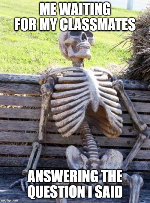 Waiting Skeleton Meme | ME WAITING FOR MY CLASSMATES; ANSWERING THE QUESTION I SAID | image tagged in memes,waiting skeleton | made w/ Imgflip meme maker