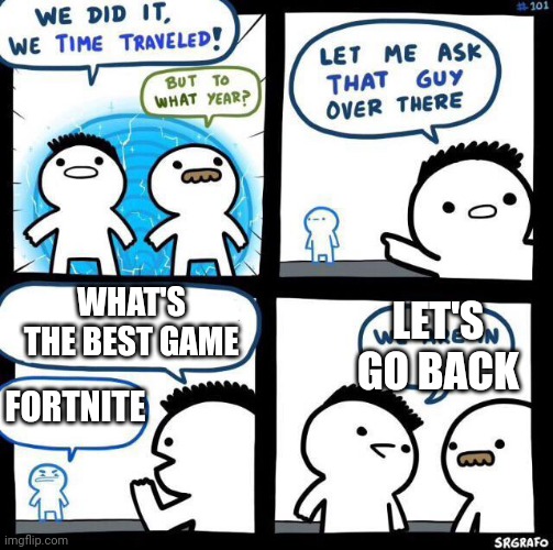 No NO! NOOOOO!!! | LET'S GO BACK; WHAT'S THE BEST GAME; FORTNITE | image tagged in we did it we time traveled | made w/ Imgflip meme maker
