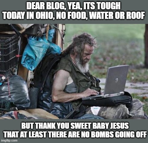 Homeless_PC | DEAR BLOG, YEA, ITS TOUGH TODAY IN OHIO, NO FOOD, WATER OR ROOF BUT THANK YOU SWEET BABY JESUS THAT AT LEAST THERE ARE NO BOMBS GOING OFF | image tagged in homeless_pc | made w/ Imgflip meme maker