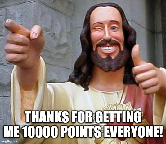 Jesus thanks you | THANKS FOR GETTING ME 10000 POINTS EVERYONE! | image tagged in jesus thanks you | made w/ Imgflip meme maker