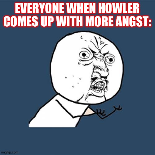 Howler's Too Angsty.. | EVERYONE WHEN HOWLER COMES UP WITH MORE ANGST: | image tagged in memes,y u no | made w/ Imgflip meme maker