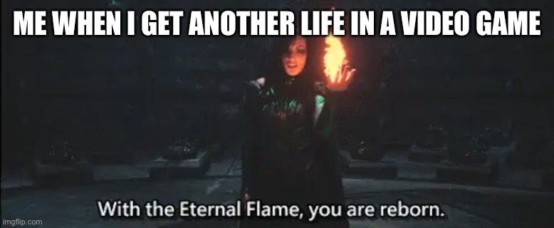 Me when I get another life in a video game | ME WHEN I GET ANOTHER LIFE IN A VIDEO GAME | image tagged in with_the_ eternal_flame_you_are_reborn | made w/ Imgflip meme maker