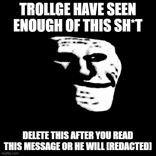 TROLLGE HAVE SEEN ENOUGH OF THIS SH*T DELETE THIS AFTER YOU READ THIS MESSAGE OR HE WILL [REDACTED] | made w/ Imgflip meme maker