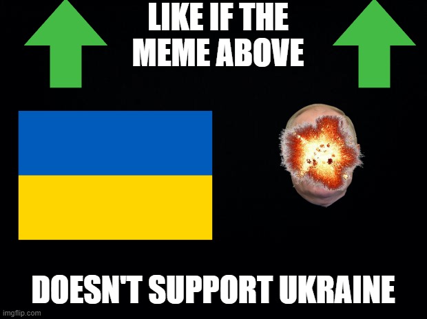 Start supporting | LIKE IF THE
MEME ABOVE; DOESN'T SUPPORT UKRAINE | image tagged in black background,ukraine | made w/ Imgflip meme maker