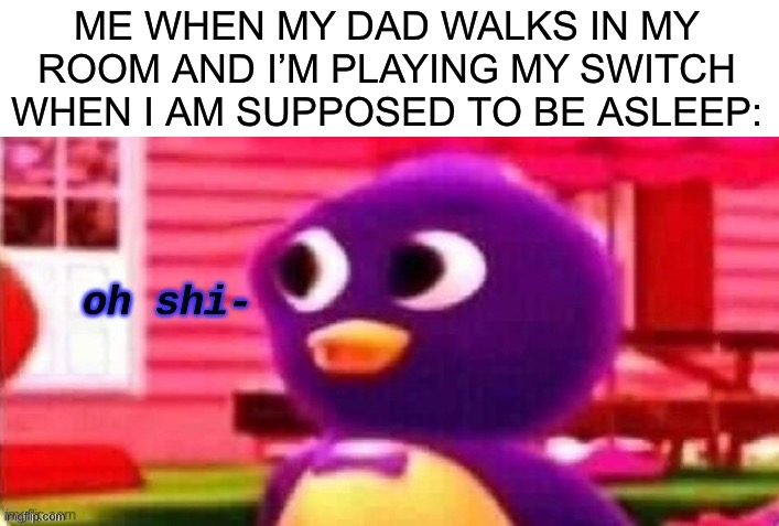 Tis true | ME WHEN MY DAD WALKS IN MY ROOM AND I’M PLAYING MY SWITCH WHEN I AM SUPPOSED TO BE ASLEEP: | image tagged in oh shi-,backyardagans,life | made w/ Imgflip meme maker