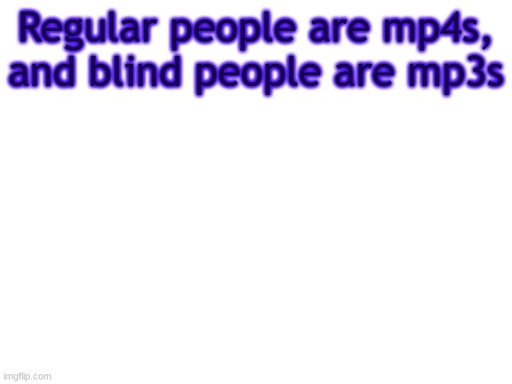 BWT | Regular people are mp4s, and blind people are mp3s | image tagged in bwt | made w/ Imgflip meme maker