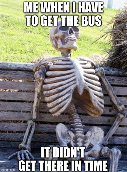Waiting Skeleton | ME WHEN I HAVE TO GET THE BUS; IT DIDN'T GET THERE IN TIME | image tagged in memes,waiting skeleton | made w/ Imgflip meme maker