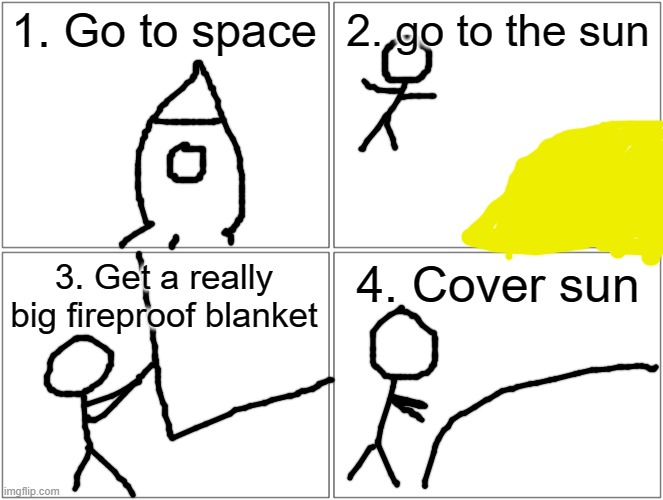 Blank Comic Panel 2x2 Meme | 1. Go to space 2. go to the sun 3. Get a really big fireproof blanket 4. Cover sun | image tagged in memes,blank comic panel 2x2 | made w/ Imgflip meme maker