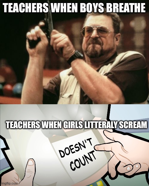 E | TEACHERS WHEN BOYS BREATHE; TEACHERS WHEN GIRLS LITTERALY SCREAM | image tagged in memes,am i the only one around here,doesn't count | made w/ Imgflip meme maker
