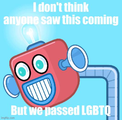 *breath in* HOW *breath out* | I don't think anyone saw this coming; But we passed LGBTQ | image tagged in wubbzy's info robot | made w/ Imgflip meme maker